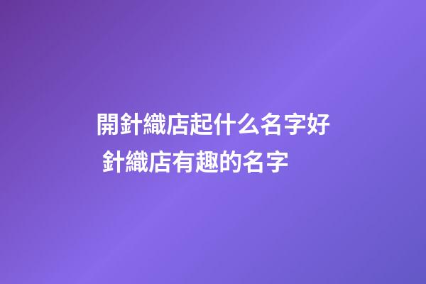 開針織店起什么名字好 針織店有趣的名字-第1張-店鋪起名-玄機派